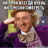 на прон всегда очень интересно смотреть 