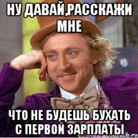 ну давай,расскажи мне что не будешь бухать с первой зарплаты