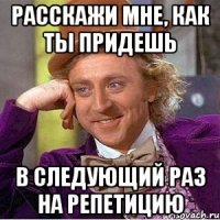 расскажи мне, как ты придешь в следующий раз на репетицию