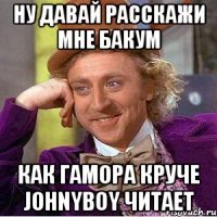 ну давай расскажи мне бакум как гамора круче johnyboy читает