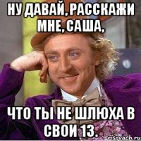 ну давай, расскажи мне, саша, что ты не шлюха в свои 13.