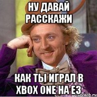 ну давай расскажи как ты играл в xbox one на e3