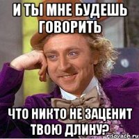 и ты мне будешь говорить что никто не заценит твою длину?