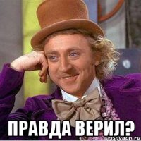  правда верил?