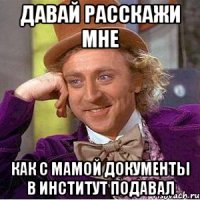 давай расскажи мне как с мамой документы в институт подавал