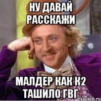 ну давай расскажи малдер как к2 ташило гвг