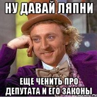 ну давай ляпни еще ченить про депутата и его законы