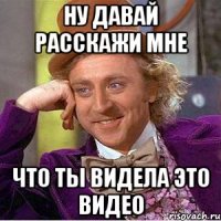 ну давай расскажи мне что ты видела это видео