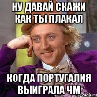 ну давай скажи как ты плакал когда португалия выиграла чм