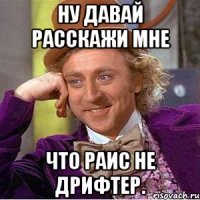 ну давай расскажи мне что раис не дрифтер.