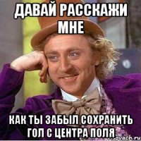 давай расскажи мне как ты забыл сохранить гол с центра поля