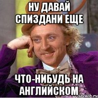 ну давай спиздани еще что-нибудь на английском