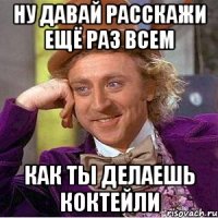 ну давай расскажи ещё раз всем как ты делаешь коктейли