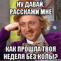 ну давай, расскажи мне как прошла твоя неделя без колы?