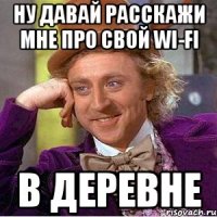 ну давай расскажи мне про свой wi-fi в деревне