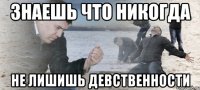 знаешь что никогда не лишишь девственности