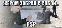 жером забрал с собой... psp