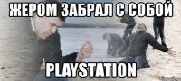 жером забрал с собой playstation