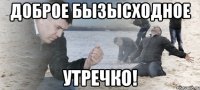 доброе бызысходное утречко!