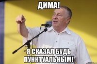 дима! я сказал будь пунктуальным!