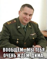  вообщем... мы тебя очень ждём, дима.