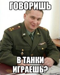 говоришь в танки играешь?