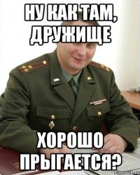 ну как там, дружище хорошо прыгается?