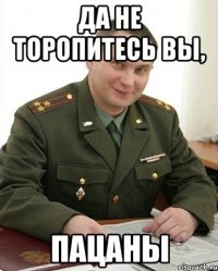 да не торопитесь вы, пацаны