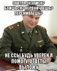 завтра экзамен? боишься? нервничаешь? переживаешь? не ссы будь уверен я помогу, ответы выложу