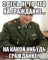 здесь не то что на гражданке... на какой нибудь гражданке..