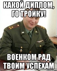 какой диплом, го тройку! военком рад твоим успехам