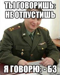 ты говоришь: не отпустишь я говорю: - б3