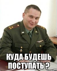  куда будешь поступать ?