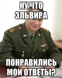 ну что эльвира понравились мои ответы?