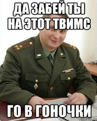 да забей ты на этот твимс го в гоночки