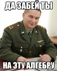 да забей ты на эту алгебру