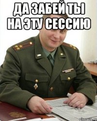 да забей ты на эту сессию 