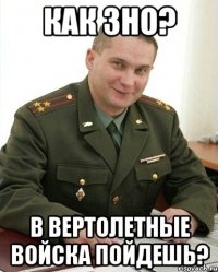 как зно? в вертолетные войска пойдешь?