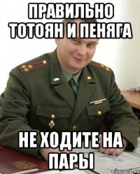 правильно тотоян и пеняга не ходите на пары