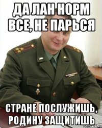 да лан норм все, не парься стране послужишь, родину защитишь