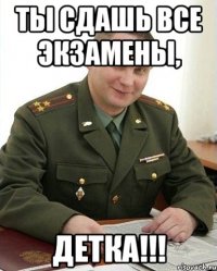 ты сдашь все экзамены, детка!!!