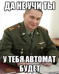 да не учи ты у тебя автомат будет