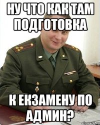 ну что как там подготовка к екзамену по админ?