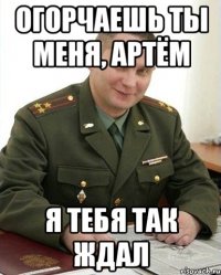 огорчаешь ты меня, артём я тебя так ждал