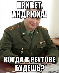 привет, андрюха! когда в реутове будешь?