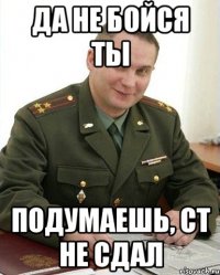 да не бойся ты подумаешь, ст не сдал