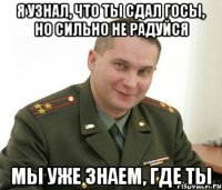 я узнал, что ты сдал госы, но сильно не радуйся мы уже знаем, где ты