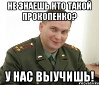 не знаешь кто такой прокопенко? у нас выучишь!