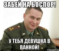 забей на боспор! у тебя девушка в ванной!