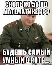 сколько 56 по математике ??? будешь самый умный в роте ...